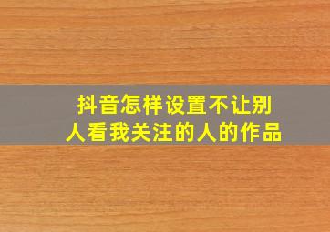 抖音怎样设置不让别人看我关注的人的作品