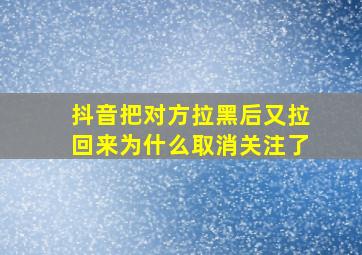 抖音把对方拉黑后又拉回来为什么取消关注了