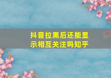 抖音拉黑后还能显示相互关注吗知乎