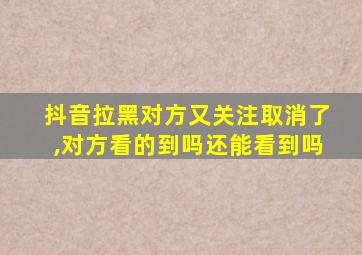 抖音拉黑对方又关注取消了,对方看的到吗还能看到吗