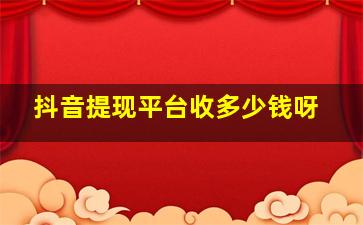 抖音提现平台收多少钱呀