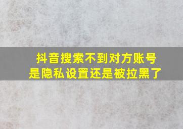 抖音搜索不到对方账号是隐私设置还是被拉黑了