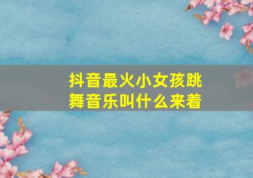 抖音最火小女孩跳舞音乐叫什么来着