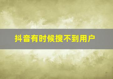 抖音有时候搜不到用户