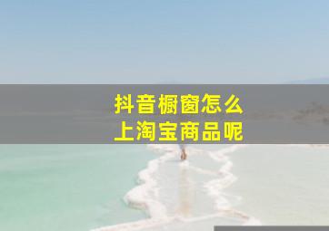 抖音橱窗怎么上淘宝商品呢