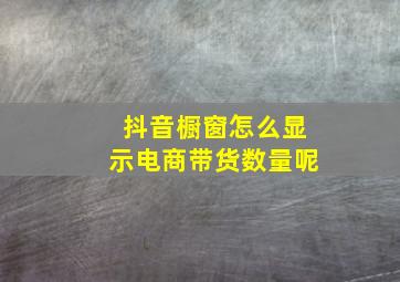 抖音橱窗怎么显示电商带货数量呢