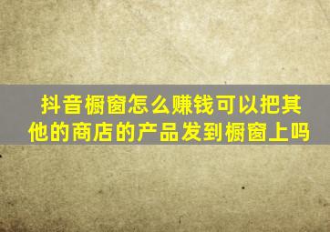 抖音橱窗怎么赚钱可以把其他的商店的产品发到橱窗上吗