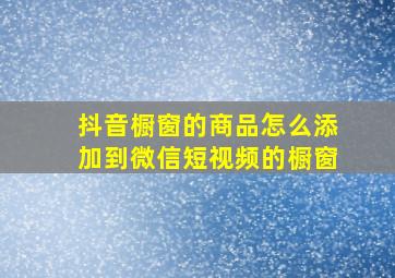 抖音橱窗的商品怎么添加到微信短视频的橱窗