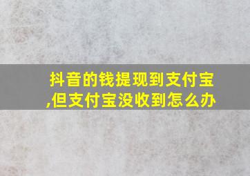 抖音的钱提现到支付宝,但支付宝没收到怎么办