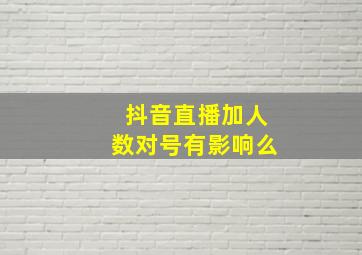 抖音直播加人数对号有影响么