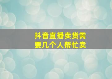 抖音直播卖货需要几个人帮忙卖