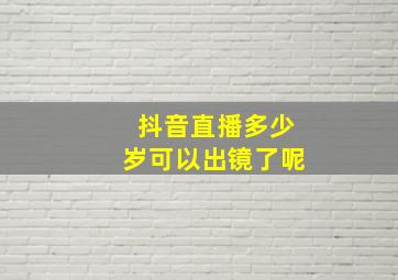 抖音直播多少岁可以出镜了呢