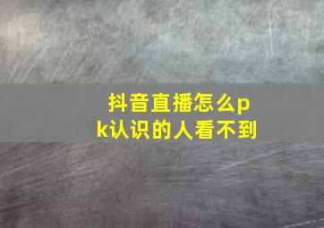 抖音直播怎么pk认识的人看不到