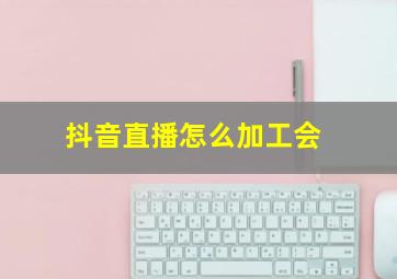 抖音直播怎么加工会