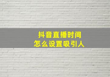 抖音直播时间怎么设置吸引人