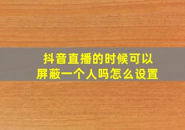 抖音直播的时候可以屏蔽一个人吗怎么设置