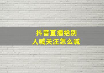 抖音直播给别人喊关注怎么喊