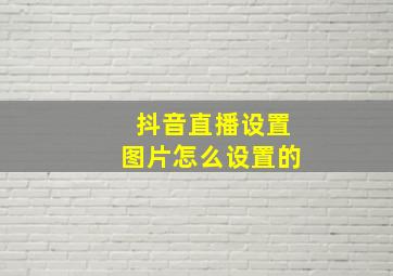 抖音直播设置图片怎么设置的