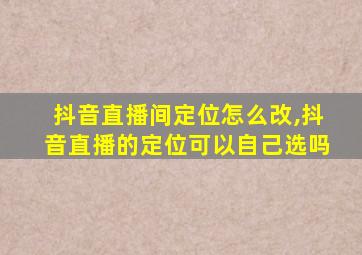 抖音直播间定位怎么改,抖音直播的定位可以自己选吗