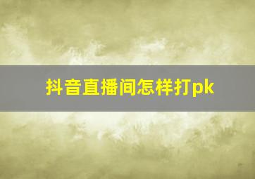 抖音直播间怎样打pk