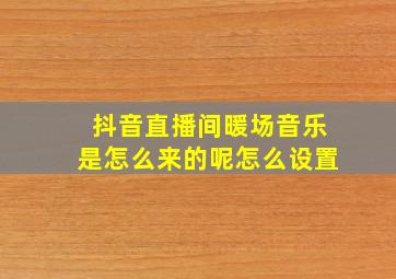 抖音直播间暖场音乐是怎么来的呢怎么设置