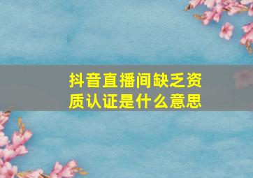 抖音直播间缺乏资质认证是什么意思