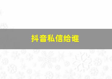 抖音私信给谁