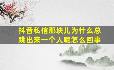 抖音私信那块儿为什么总跳出来一个人呢怎么回事