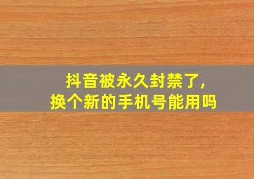 抖音被永久封禁了,换个新的手机号能用吗