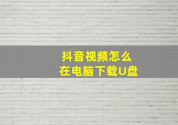 抖音视频怎么在电脑下载U盘