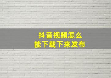 抖音视频怎么能下载下来发布