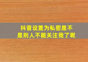 抖音设置为私密是不是别人不能关注我了呢