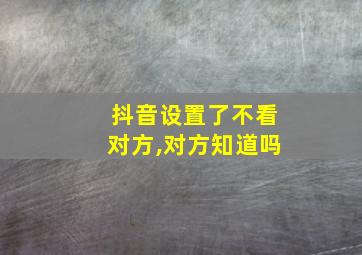 抖音设置了不看对方,对方知道吗