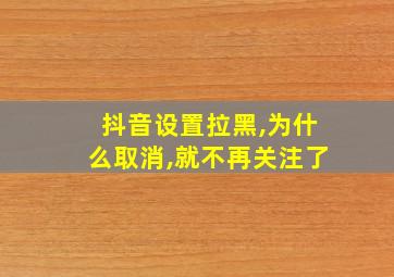 抖音设置拉黑,为什么取消,就不再关注了