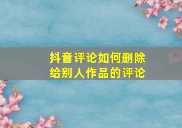 抖音评论如何删除给别人作品的评论