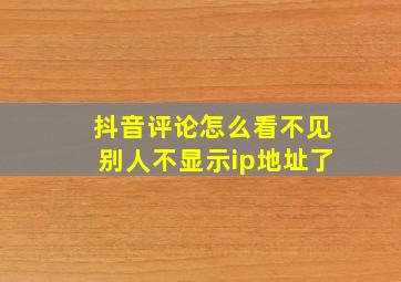 抖音评论怎么看不见别人不显示ip地址了