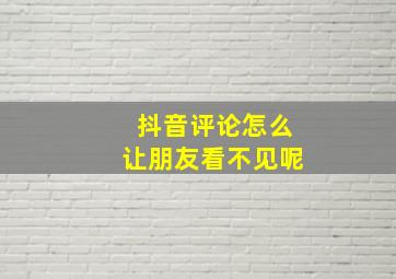 抖音评论怎么让朋友看不见呢