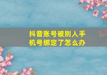 抖音账号被别人手机号绑定了怎么办