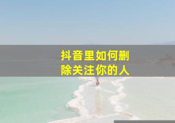 抖音里如何删除关注你的人