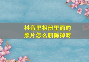 抖音里相册里面的照片怎么删除掉呀