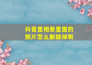 抖音里相册里面的照片怎么删除掉啊