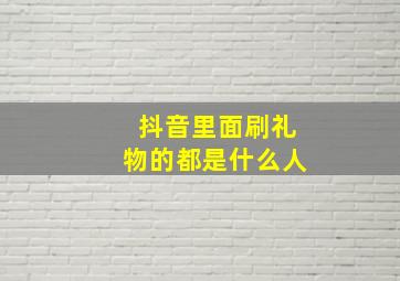 抖音里面刷礼物的都是什么人