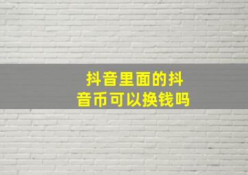 抖音里面的抖音币可以换钱吗