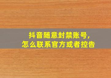 抖音随意封禁账号,怎么联系官方或者控告