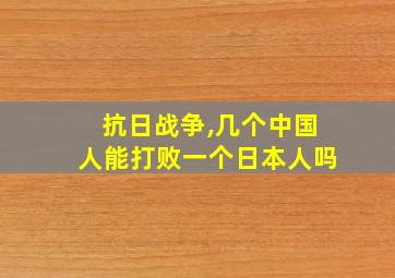 抗日战争,几个中国人能打败一个日本人吗