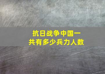 抗日战争中国一共有多少兵力人数