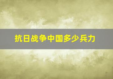 抗日战争中国多少兵力