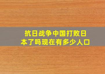 抗日战争中国打败日本了吗现在有多少人口