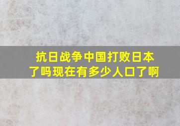 抗日战争中国打败日本了吗现在有多少人口了啊