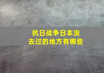 抗日战争日本没去过的地方有哪些